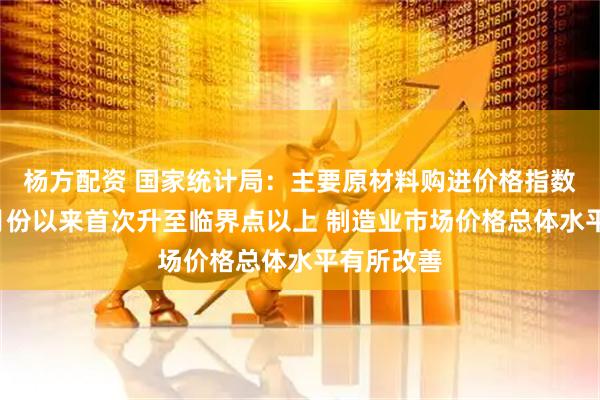 杨方配资 国家统计局：主要原材料购进价格指数自今年3月份以来首次升至临界点以上 制造业市场价格总体水平有所改善