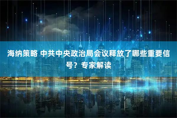 海纳策略 中共中央政治局会议释放了哪些重要信号？专家解读