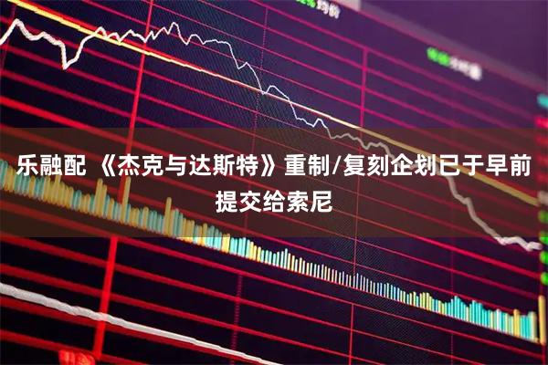 乐融配 《杰克与达斯特》重制/复刻企划已于早前提交给索尼