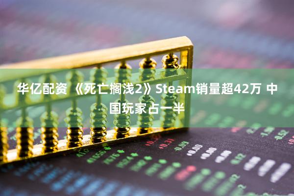华亿配资 《死亡搁浅2》Steam销量超42万 中国玩家占一半