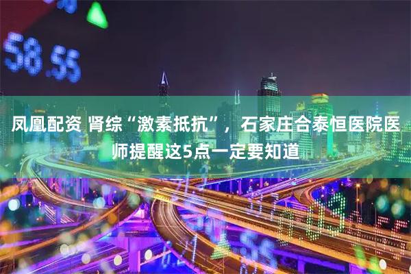 凤凰配资 肾综“激素抵抗”，石家庄合泰恒医院医师提醒这5点一定要知道