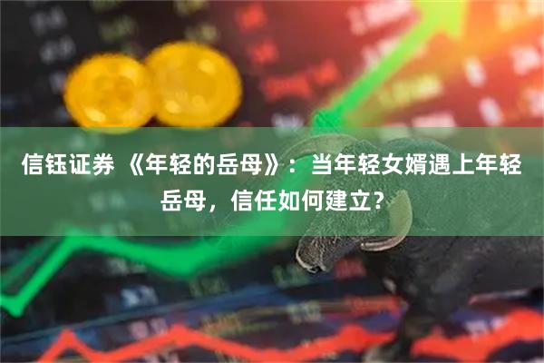 信钰证券 《年轻的岳母》：当年轻女婿遇上年轻岳母，信任如何建立？