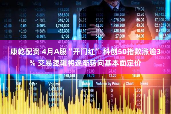 康乾配资 4月A股“开门红” 科创50指数涨逾3% 交易逻辑将逐渐转向基本面定价