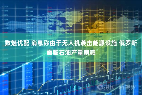 数魅优配 消息称由于无人机袭击能源设施 俄罗斯面临石油产量削减