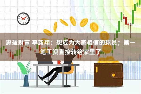 惠盈财富 李新翔：想成为大家相信的球员；第一笔工资直接转给家里了
