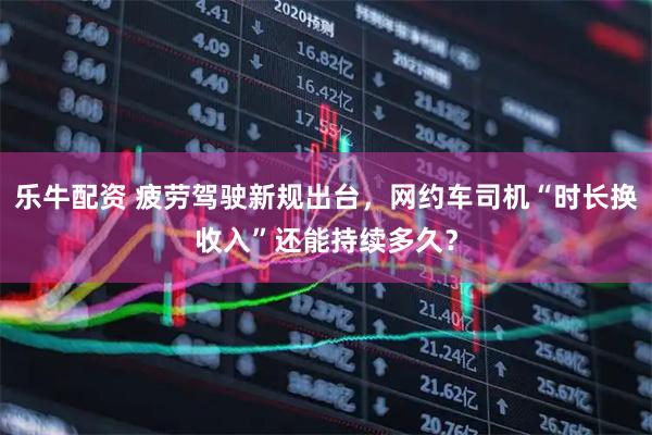 乐牛配资 疲劳驾驶新规出台，网约车司机“时长换收入”还能持续多久？
