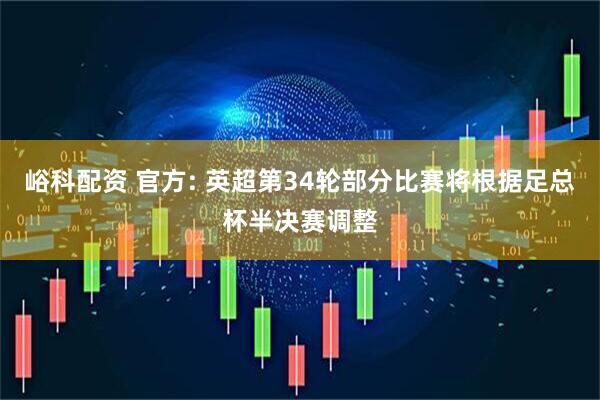 峪科配资 官方: 英超第34轮部分比赛将根据足总杯半决赛调整