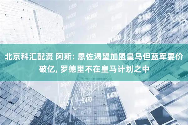 北京科汇配资 阿斯: 恩佐渴望加盟皇马但蓝军要价破亿, 罗德里不在皇马计划之中