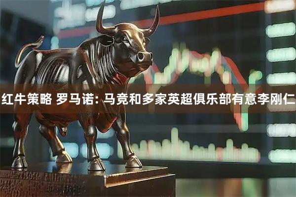 红牛策略 罗马诺: 马竞和多家英超俱乐部有意李刚仁