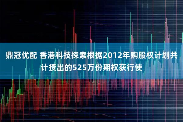 鼎冠优配 香港科技探索根据2012年购股权计划共计授出的525万份期权获行使