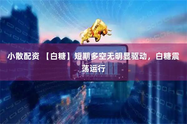 小散配资 【白糖】短期多空无明显驱动，白糖震荡运行