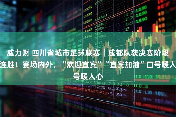 威力财 四川省城市足球联赛｜成都队获决赛阶段四连胜！赛场内外，“欢迎宜宾”“宜宾加油”口号暖人心