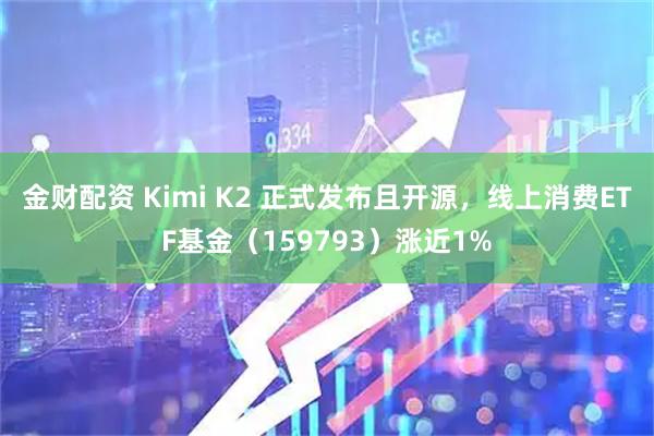 金财配资 Kimi K2 正式发布且开源，线上消费ETF基金（159793）涨近1%