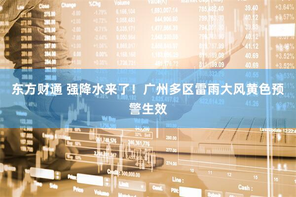 东方财通 强降水来了！广州多区雷雨大风黄色预警生效