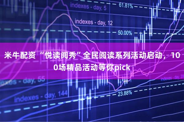 米牛配资 “悦读阅秀”全民阅读系列活动启动，100场精品活动等你pick