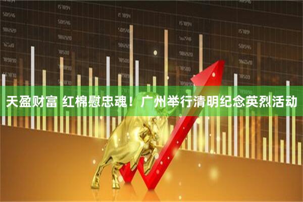 天盈财富 红棉慰忠魂!广州举行清明纪念英烈活动