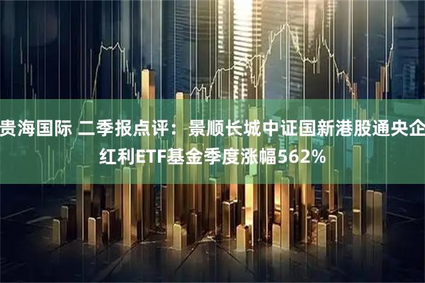贵海国际 二季报点评：景顺长城中证国新港股通央企红利ETF基金季度涨幅562%