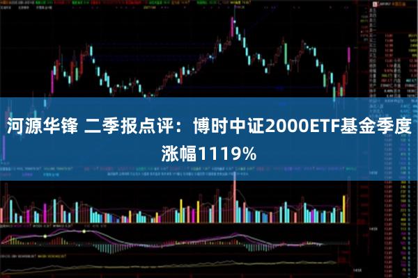 河源华锋 二季报点评：博时中证2000ETF基金季度涨幅1119%