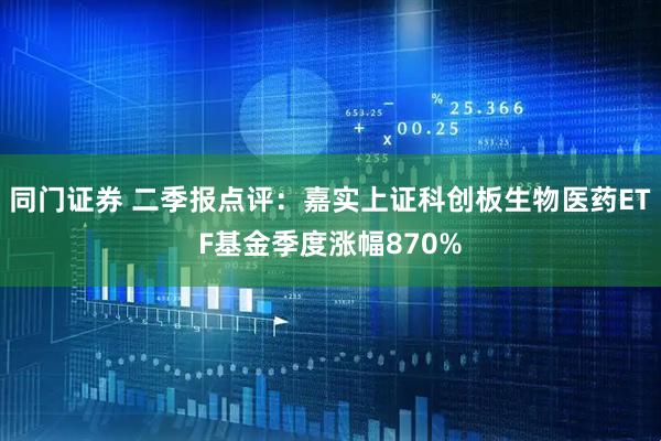 同门证券 二季报点评：嘉实上证科创板生物医药ETF基金季度涨幅870%