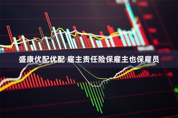 盛康优配优配 雇主责任险保雇主也保雇员