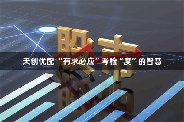 天创优配 “有求必应”考验“度”的智慧