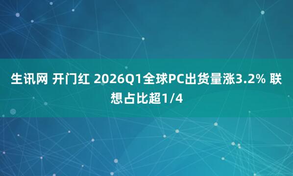 生讯网 开门红 2026Q1全球PC出货量涨3.2% 联想占比超1/4