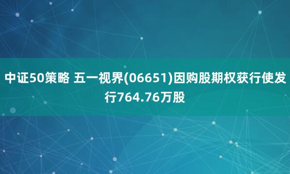 中证50策略 五一视界(06651)因购股期权获行使发行764.76万股