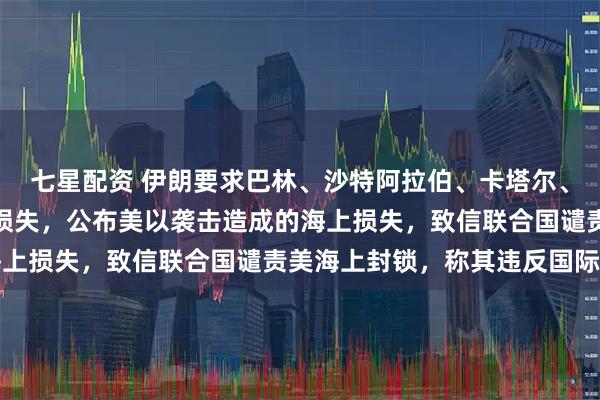 七星配资 伊朗要求巴林、沙特阿拉伯、卡塔尔、阿联酋和约旦赔偿战争损失，公布美以袭击造成的海上损失，致信联合国谴责美海上封锁，称其违反国际法