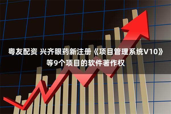 粤友配资 兴齐眼药新注册《项目管理系统V10》等9个项目的软件著作权