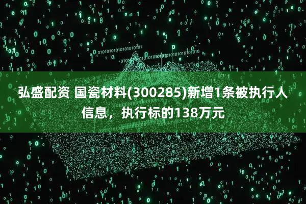 弘盛配资 国瓷材料(300285)新增1条被执行人信息，执行标的138万元