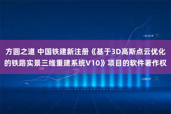 方圆之道 中国铁建新注册《基于3D高斯点云优化的铁路实景三维重建系统V10》项目的软件著作权